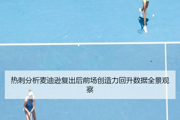 热刺分析麦迪逊复出后前场创造力回升数据全景观察