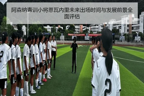 阿森纳青训小将恩瓦内里未来出场时间与发展前景全面评估