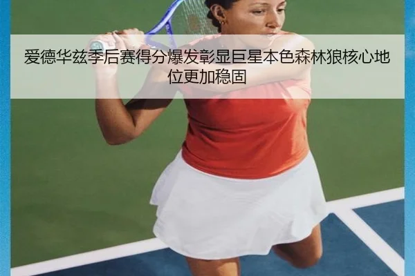 爱德华兹季后赛得分爆发彰显巨星本色森林狼核心地位更加稳固