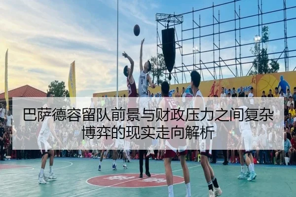 巴萨德容留队前景与财政压力之间复杂博弈的现实走向解析