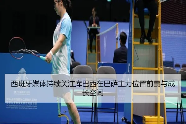 西班牙媒体持续关注库巴西在巴萨主力位置前景与成长空间
