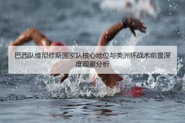 巴西队维尼修斯国家队核心地位与美洲杯战术前景深度观察分析 | kaiyun