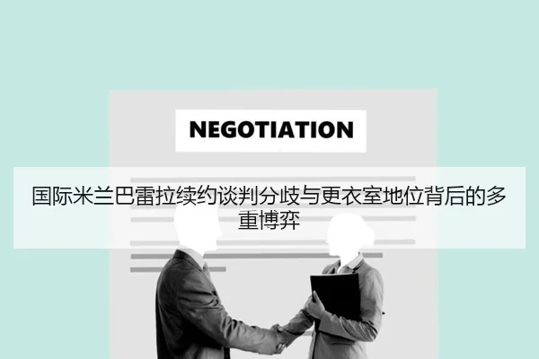 国际米兰巴雷拉续约谈判分歧与更衣室地位背后的多重博弈 - kaiyun