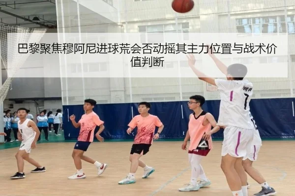 巴黎聚焦穆阿尼进球荒会否动摇其主力位置与战术价值判断