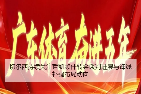 切尔西持续关注哲凯赖什转会谈判进展与锋线补强布局动向 | kaiyun