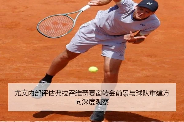 尤文内部评估弗拉霍维奇夏窗转会前景与球队重建方向深度观察 | kaiyun