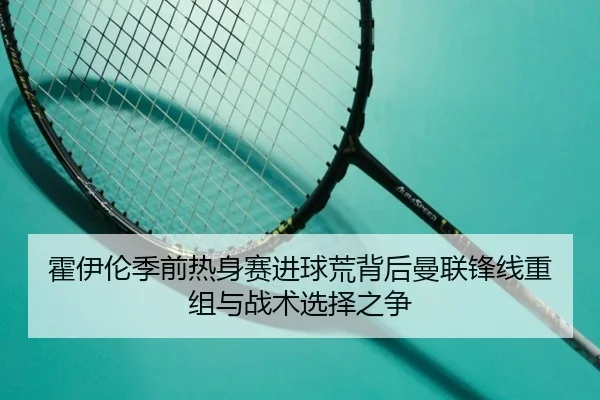 霍伊伦季前热身赛进球荒背后曼联锋线重组与战术选择之争 | kaiyun