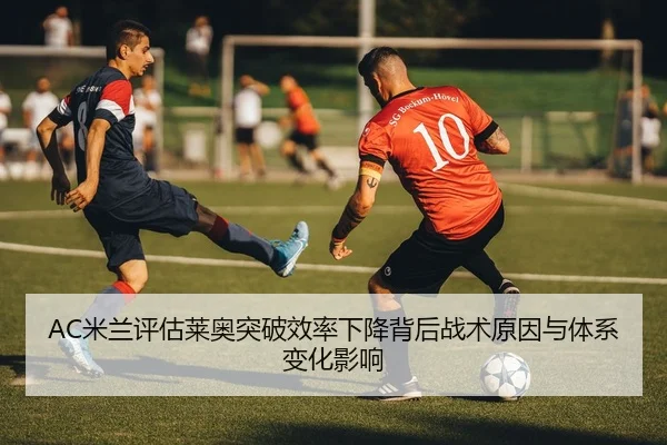 AC米兰评估莱奥突破效率下降背后战术原因与体系变化影响 | kaiyun