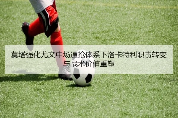 莫塔强化尤文中场逼抢体系下洛卡特利职责转变与战术价值重塑 | kaiyun