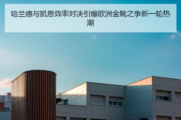 哈兰德与凯恩效率对决引爆欧洲金靴之争新一轮热潮 | kaiyun