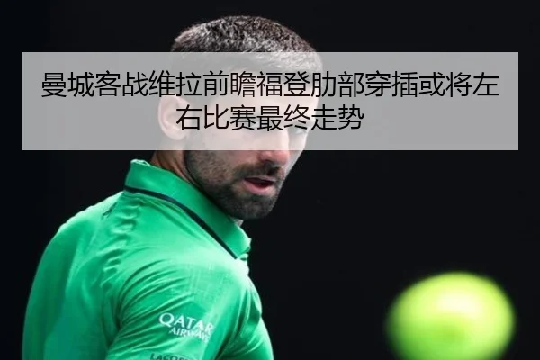 曼城客战维拉前瞻福登肋部穿插或将左右比赛最终走势 - kaiyun